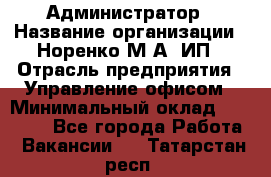 Администратор › Название организации ­ Норенко М А, ИП › Отрасль предприятия ­ Управление офисом › Минимальный оклад ­ 15 000 - Все города Работа » Вакансии   . Татарстан респ.